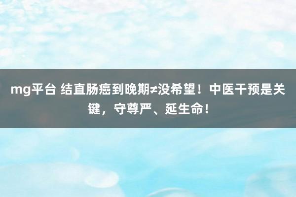 mg平台 结直肠癌到晚期≠没希望！中医干预是关键，守尊严、延生命！