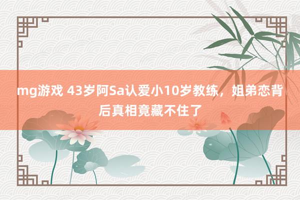 mg游戏 43岁阿Sa认爱小10岁教练，姐弟恋背后真相竟藏不住了