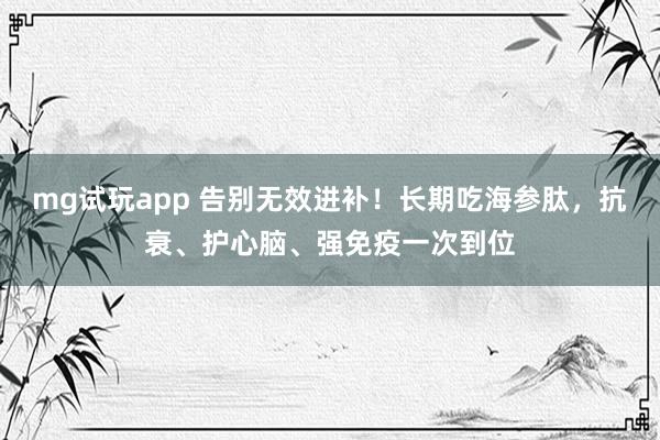 mg试玩app 告别无效进补!长期吃海参肽,抗衰、护心脑、强免疫一次到位
