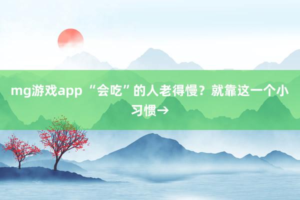 mg游戏app “会吃”的人老得慢？就靠这一个小习惯→