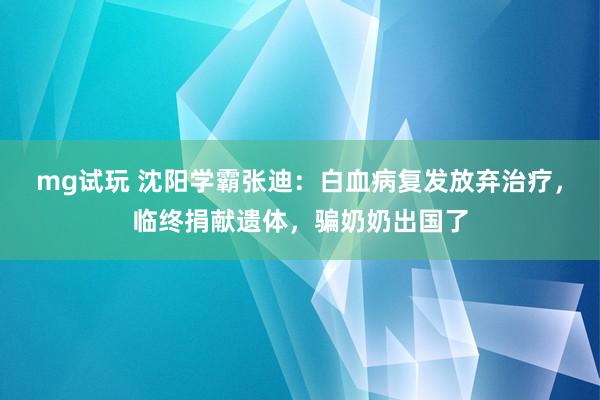 mg试玩 沈阳学霸张迪:白血病复发放弃治疗,临终捐献遗体,骗奶奶出国了