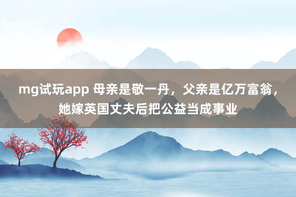 mg试玩app 母亲是敬一丹,父亲是亿万富翁,她嫁英国丈夫后把公益当成事业