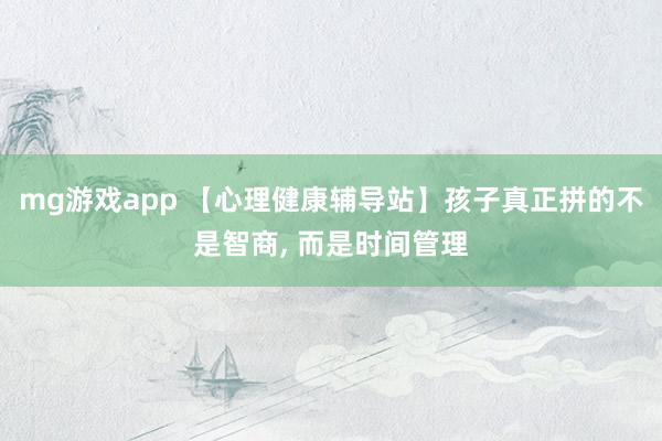 mg游戏app 【心理健康辅导站】孩子真正拼的不是智商, 而是时间管理