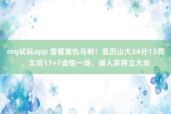 mg试玩app 雷霆复仇马刺！亚历山大34分13罚，文班17+7虚惊一场，湖人弃将立大功