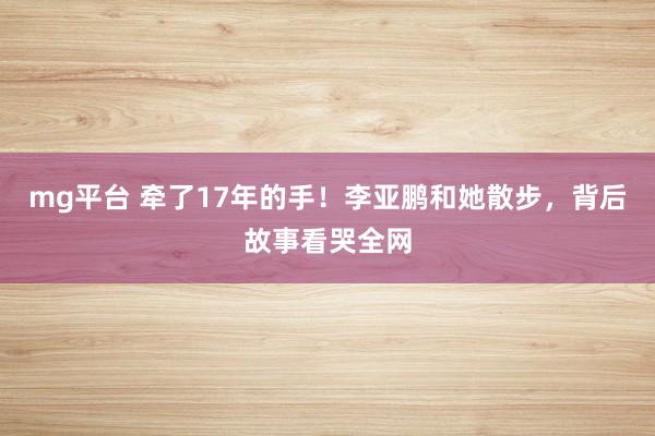 mg平台 牵了17年的手！李亚鹏和她散步，背后故事看哭全网