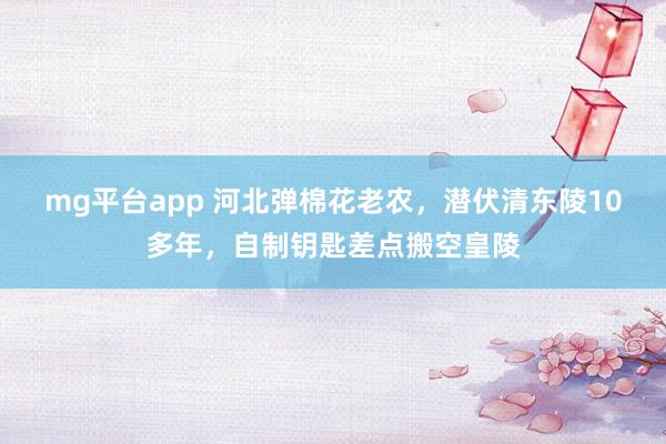 mg平台app 河北弹棉花老农，潜伏清东陵10多年，自制钥匙差点搬空皇陵