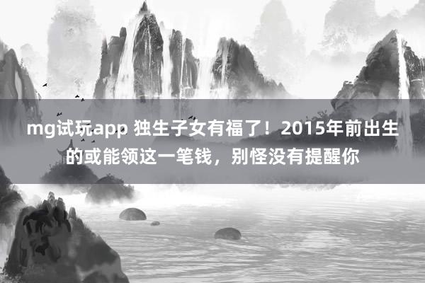 mg试玩app 独生子女有福了!2015年前出生的或能领这一笔钱,别怪没有提醒你