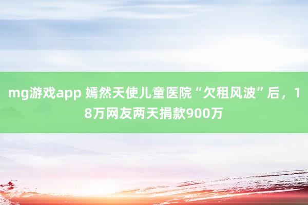 mg游戏app 嫣然天使儿童医院“欠租风波”后,18万网友两天捐款900万