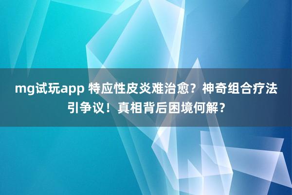 mg试玩app 特应性皮炎难治愈?神奇组合疗法引争议!真相背后困境何解?