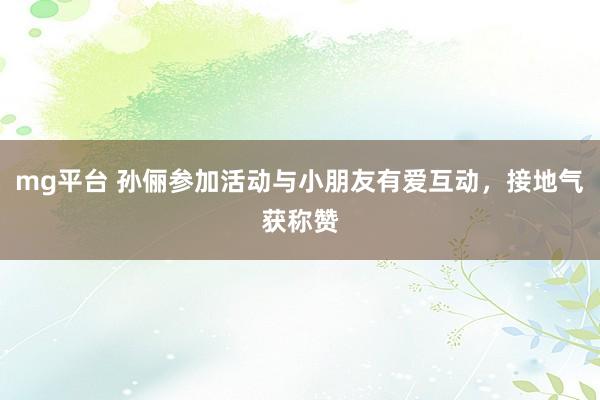 mg平台 孙俪参加活动与小朋友有爱互动,接地气获称赞