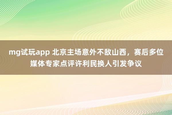 mg试玩app 北京主场意外不敌山西,赛后多位媒体专家点评许利民换人引发争议