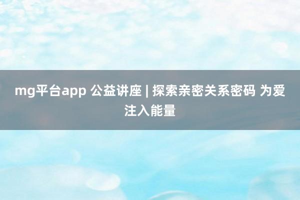 mg平台app 公益讲座 | 探索亲密关系密码 为爱注入能量