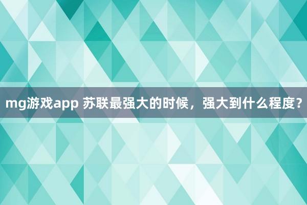 mg游戏app 苏联最强大的时候，强大到什么程度？