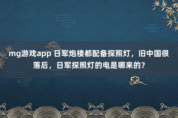 mg游戏app 日军炮楼都配备探照灯,旧中国很落后,日军探照灯的电是哪来的?