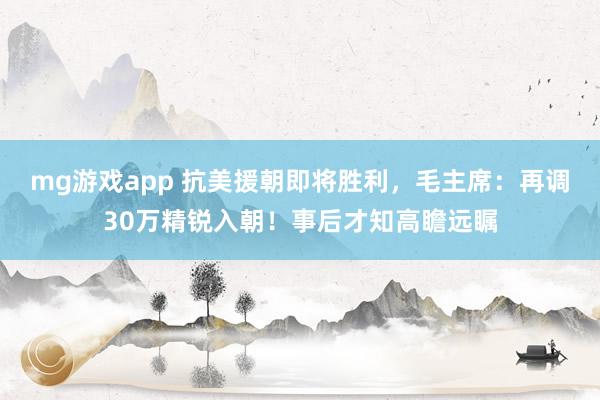 mg游戏app 抗美援朝即将胜利,毛主席:再调30万精锐入朝!事后才知高瞻远瞩
