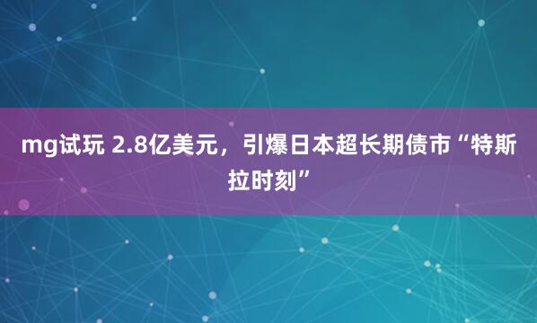 mg试玩 2.8亿美元,引爆日本超长期债市“特斯拉时刻”