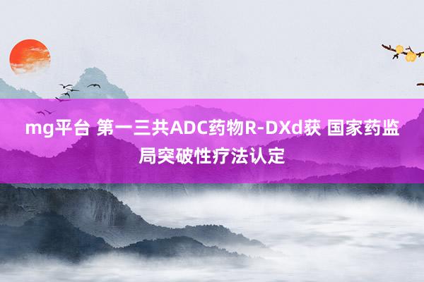 mg平台 第一三共ADC药物R-DXd获 国家药监局突破性疗法认定
