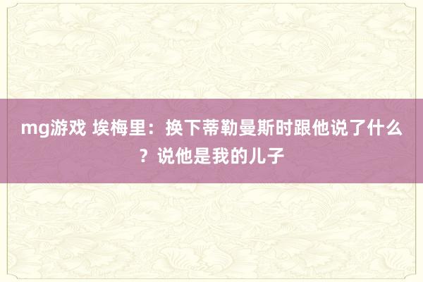 mg游戏 埃梅里:换下蒂勒曼斯时跟他说了什么?说他是我的儿子