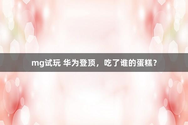 mg试玩 华为登顶,吃了谁的蛋糕?