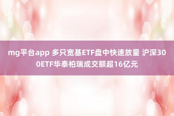 mg平台app 多只宽基ETF盘中快速放量 沪深300ETF华泰柏瑞成交额超16亿元