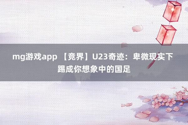 mg游戏app 【竞界】U23奇迹:卑微现实下 踢成你想象中的国足