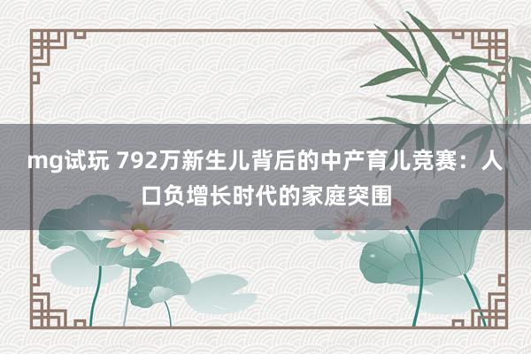 mg试玩 792万新生儿背后的中产育儿竞赛:人口负增长时代的家庭突围