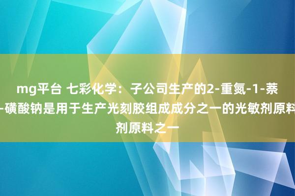 mg平台 七彩化学：子公司生产的2-重氮-1-萘酚-5-磺酸钠是用于生产光刻胶组成成分之一的光敏剂原料之一