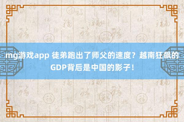 mg游戏app 徒弟跑出了师父的速度?越南狂飙的GDP背后是中国的影子!