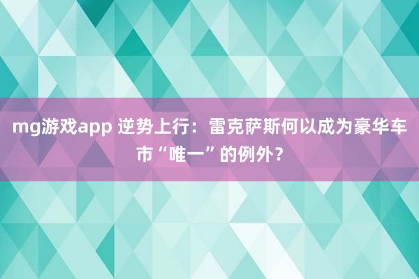 mg游戏app 逆势上行:雷克萨斯何以成为豪华车市“唯一”的例外?