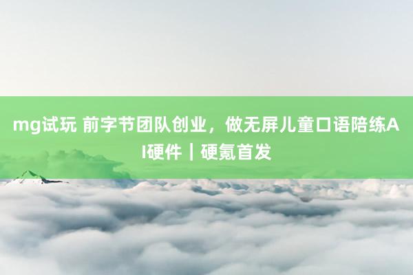 mg试玩 前字节团队创业，做无屏儿童口语陪练AI硬件｜硬氪首发