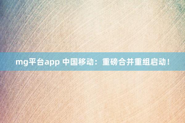 mg平台app 中国移动:重磅合并重组启动!