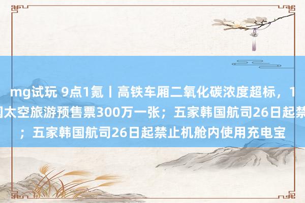 mg试玩 9点1氪丨高铁车厢二氧化碳浓度超标，12306客服回应；中国太空旅游预售票300万一张；五家韩国航司26日起禁止机舱内使用充电宝