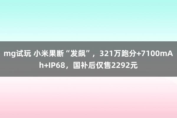 mg试玩 小米果断“发飙”，321万跑分+7100mAh+IP68，国补后仅售2292元