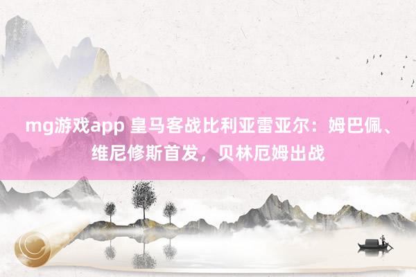 mg游戏app 皇马客战比利亚雷亚尔：姆巴佩、维尼修斯首发，贝林厄姆出战