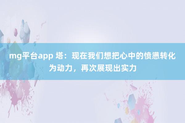 mg平台app 塔:现在我们想把心中的愤懑转化为动力,再次展现出实力