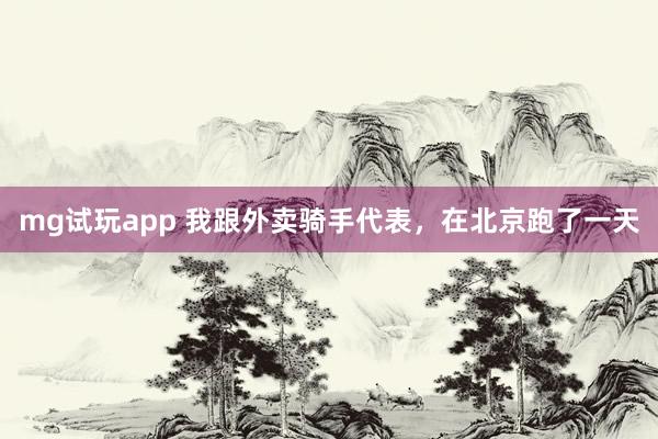 mg试玩app 我跟外卖骑手代表，在北京跑了一天