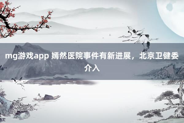 mg游戏app 嫣然医院事件有新进展，北京卫健委介入