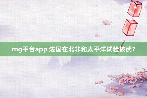mg平台app 法国在北非和太平洋试验核武？