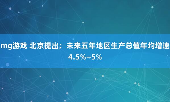 mg游戏 北京提出：未来五年地区生产总值年均增速4.5%—5%