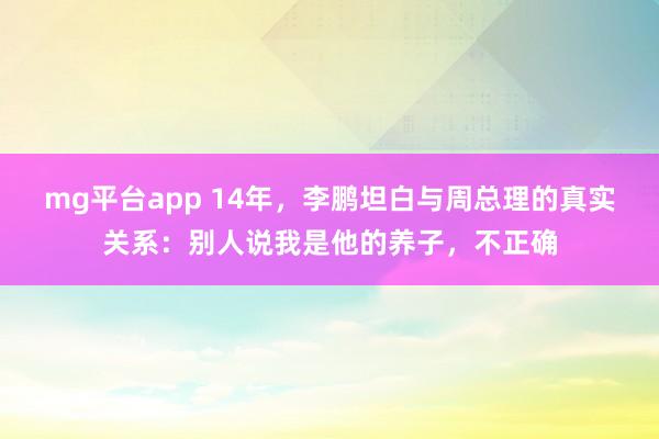 mg平台app 14年，李鹏坦白与周总理的真实关系：别人说我是他的养子，不正确