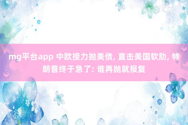 mg平台app 中欧接力抛美债， 直击美国软肋， 特朗普终于急了: 谁再抛就报复