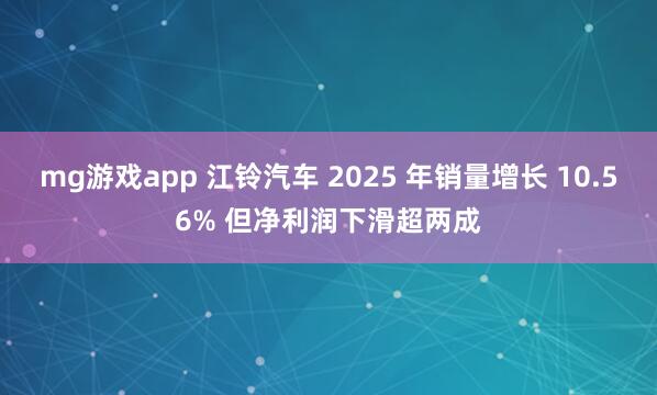 mg游戏app 江铃汽车 2025 年销量增长 10.56% 但净利润下滑超两成