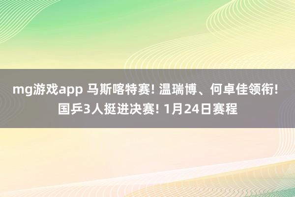 mg游戏app 马斯喀特赛! 温瑞博、何卓佳领衔! 国乒3人挺进决赛! 1月24日赛程