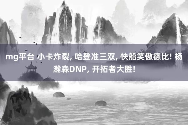 mg平台 小卡炸裂， 哈登准三双， 快船笑傲德比! 杨瀚森DNP， 开拓者大胜!