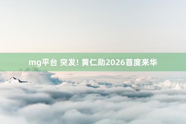 mg平台 突发! 黄仁勋2026首度来华