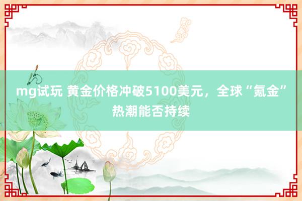 mg试玩 黄金价格冲破5100美元,全球“氪金”热潮能否持续