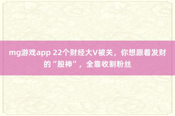 mg游戏app 22个财经大V被关，你想跟着发财的“股神”，全靠收割粉丝