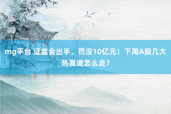 mg平台 证监会出手，罚没10亿元！下周A股几大热赛道怎么走？