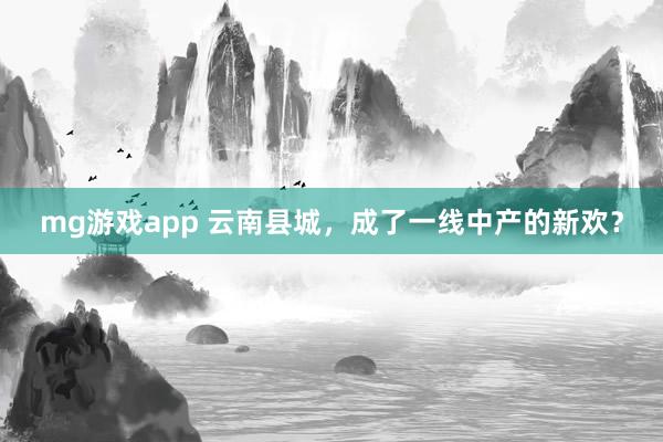 mg游戏app 云南县城，成了一线中产的新欢？