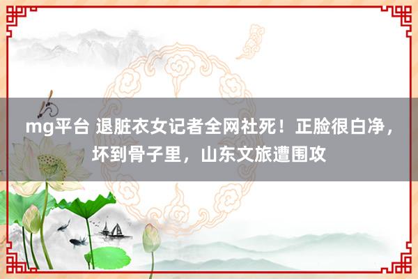 mg平台 退脏衣女记者全网社死!正脸很白净,坏到骨子里,山东文旅遭围攻